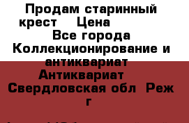 Продам старинный крест  › Цена ­ 20 000 - Все города Коллекционирование и антиквариат » Антиквариат   . Свердловская обл.,Реж г.